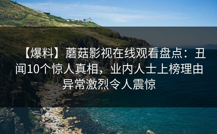 【爆料】蘑菇影视在线观看盘点：丑闻10个惊人真相，业内人士上榜理由异常激烈令人震惊
