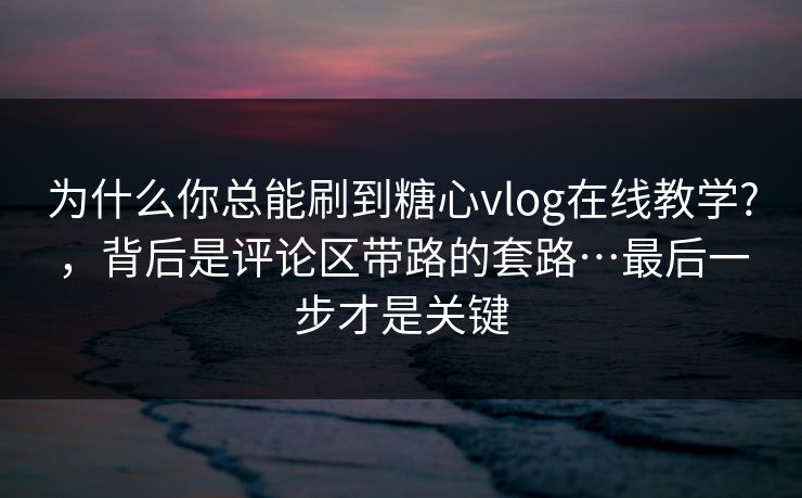为什么你总能刷到糖心vlog在线教学?，背后是评论区带路的套路…最后一步才是关键
