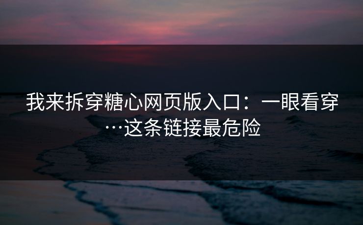 我来拆穿糖心网页版入口：一眼看穿…这条链接最危险