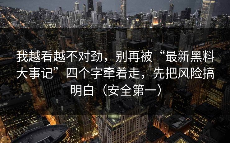 我越看越不对劲，别再被“最新黑料大事记”四个字牵着走，先把风险搞明白（安全第一）
