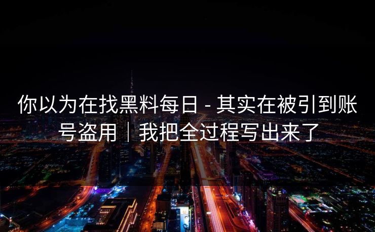 你以为在找黑料每日 - 其实在被引到账号盗用｜我把全过程写出来了