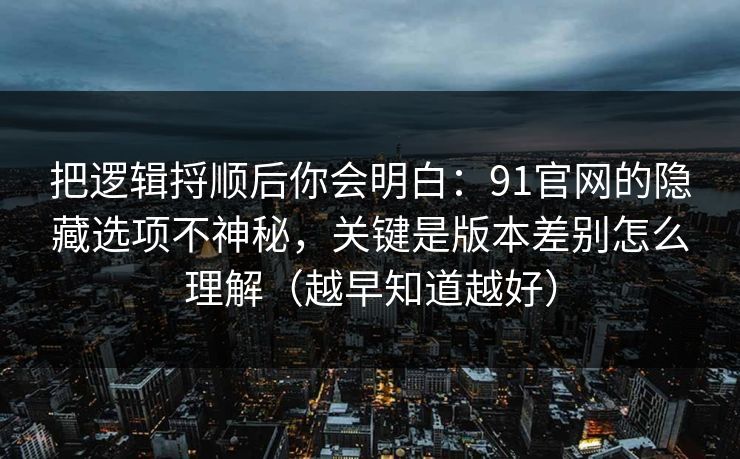 把逻辑捋顺后你会明白：91官网的隐藏选项不神秘，关键是版本差别怎么理解（越早知道越好）