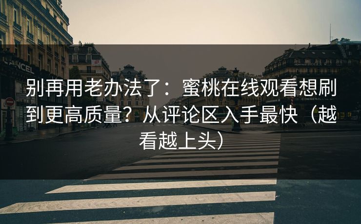别再用老办法了：蜜桃在线观看想刷到更高质量？从评论区入手最快（越看越上头）
