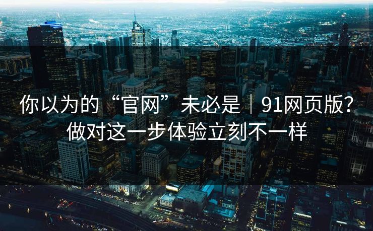 你以为的“官网”未必是｜91网页版？做对这一步体验立刻不一样