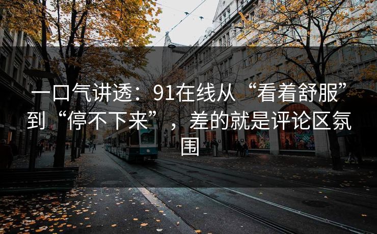 一口气讲透：91在线从“看着舒服”到“停不下来”，差的就是评论区氛围