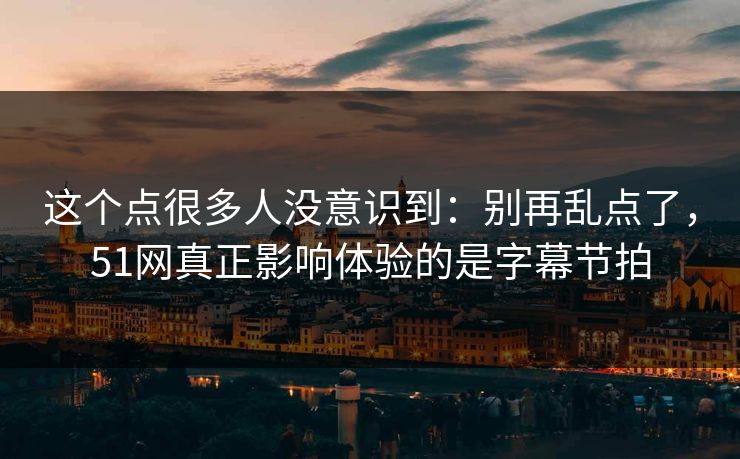 这个点很多人没意识到：别再乱点了，51网真正影响体验的是字幕节拍