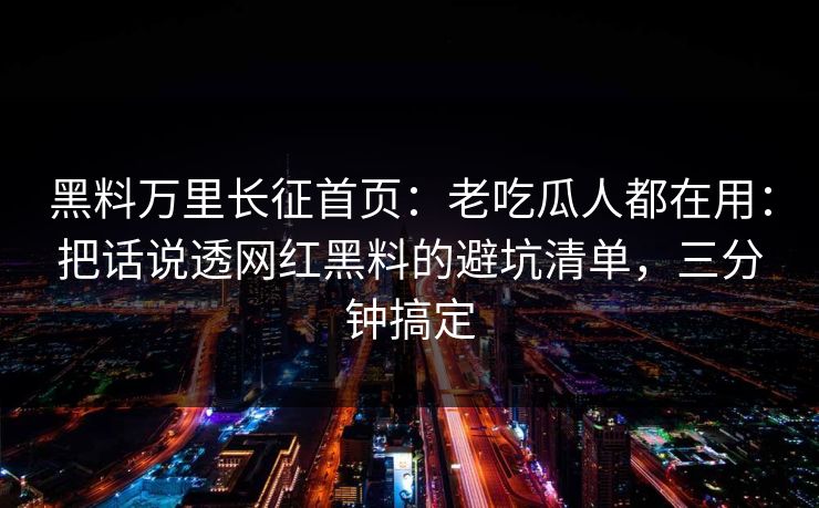 黑料万里长征首页：老吃瓜人都在用：把话说透网红黑料的避坑清单，三分钟搞定