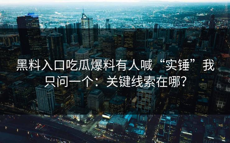 黑料入口吃瓜爆料有人喊“实锤”我只问一个：关键线索在哪？