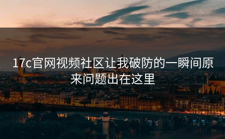 17c官网视频社区让我破防的一瞬间原来问题出在这里