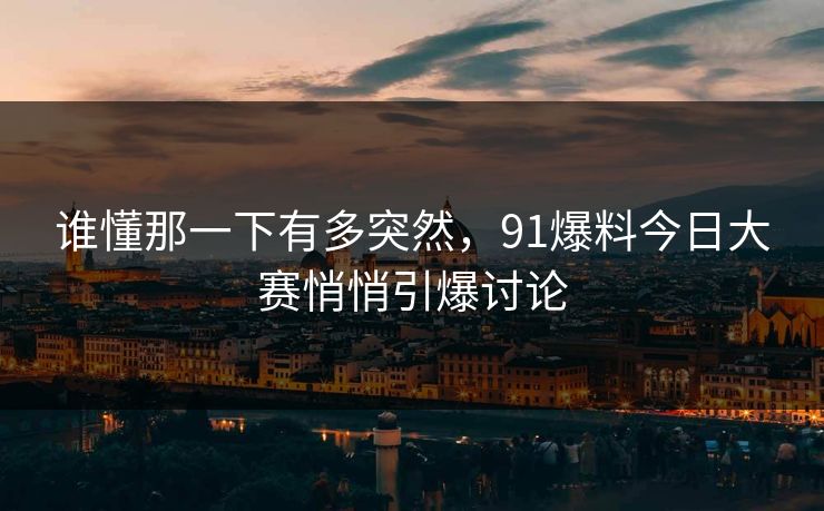 谁懂那一下有多突然，91爆料今日大赛悄悄引爆讨论
