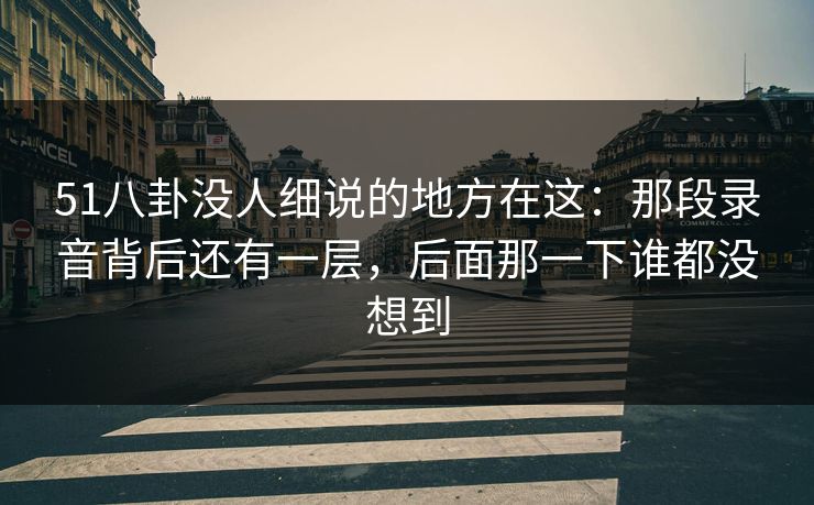 51八卦没人细说的地方在这:那段录音背后还有一层,后面那一下谁都没想到 51八卦没人细说的地方在这:那段录音背后还有一层,后面那一下谁都没想到