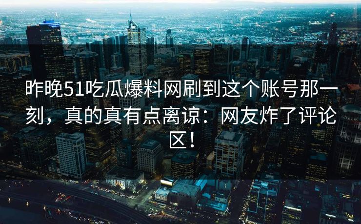 昨晚51吃瓜爆料网刷到这个账号那一刻，真的真有点离谅：网友炸了评论区！