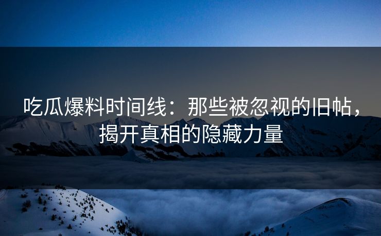 吃瓜爆料时间线：那些被忽视的旧帖，揭开真相的隐藏力量